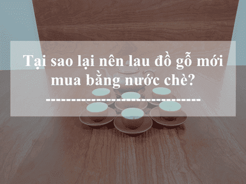 Tại sao lại nên lau đồ gỗ mới mua bằng nước chè? 18 Tai sao lai nen lau do go moi mua bang nuoc che